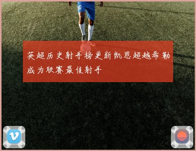 英超历史射手榜更新凯恩超越希勒成为联赛最佳射手