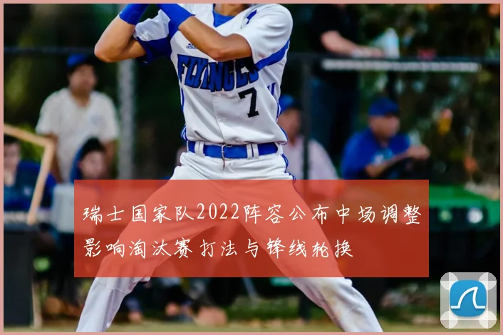 瑞士国家队2022阵容公布中场调整影响淘汰赛打法与锋线轮换