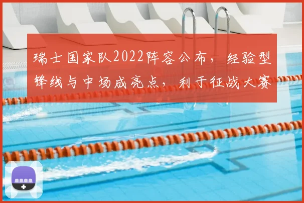 瑞士国家队2022阵容公布，经验型锋线与中场成亮点，利于征战大赛