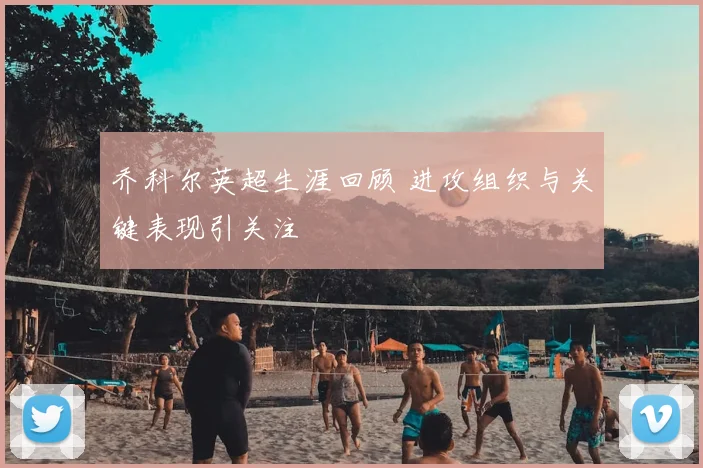 乔科尔英超生涯回顾 进攻组织与关键表现引关注