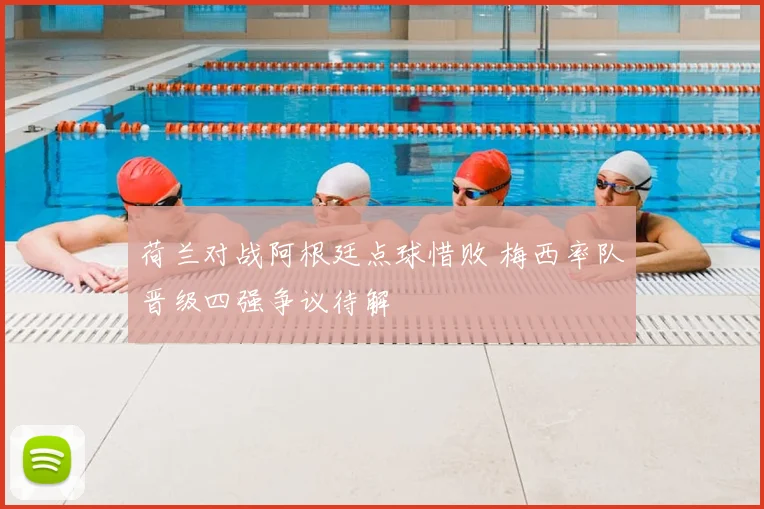 荷兰对战阿根廷点球惜败 梅西率队晋级四强争议待解