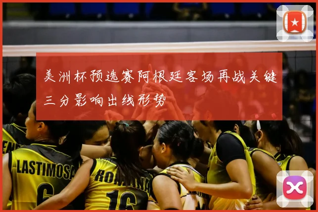 美洲杯预选赛阿根廷客场再战关键三分影响出线形势