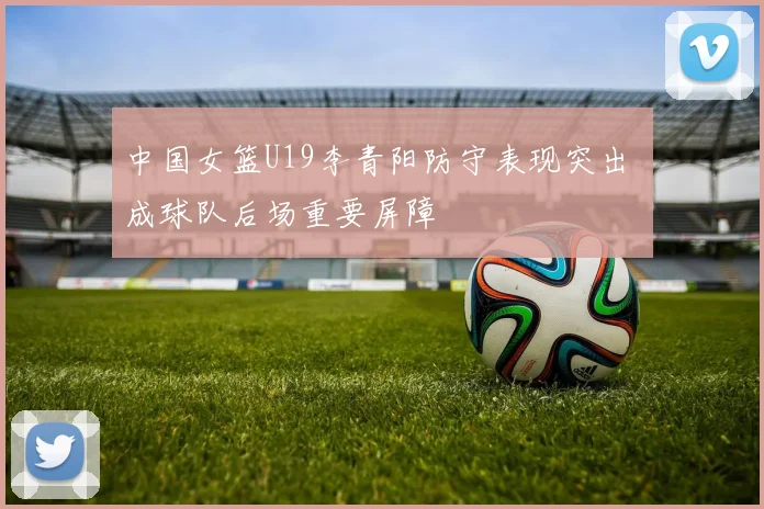 中国女篮U19李青阳防守表现突出 成球队后场重要屏障