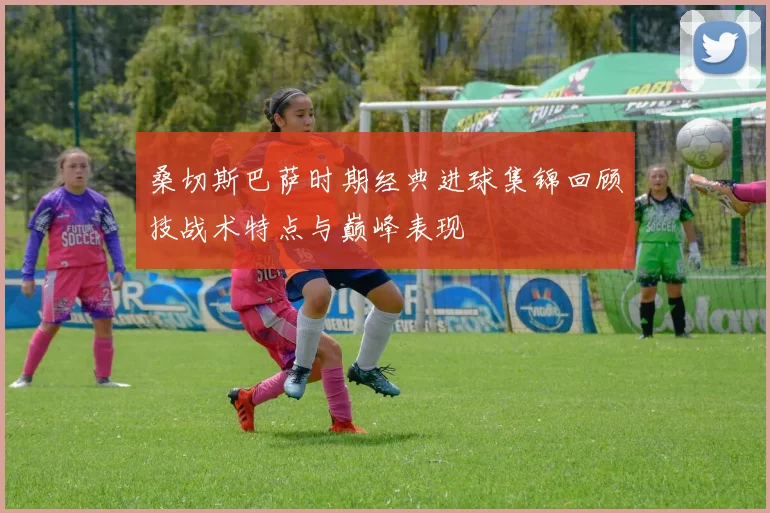 桑切斯巴萨时期经典进球集锦回顾技战术特点与巅峰表现