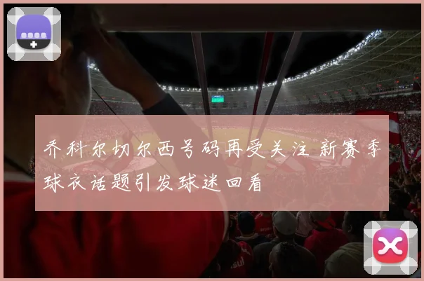 乔科尔切尔西号码再受关注 新赛季球衣话题引发球迷回看