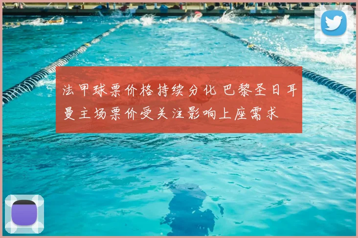 法甲球票价格持续分化 巴黎圣日耳曼主场票价受关注影响上座需求