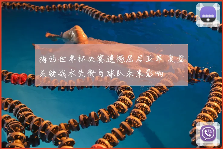 梅西世界杯决赛遗憾屈居亚军 复盘关键战术失衡与球队未来影响