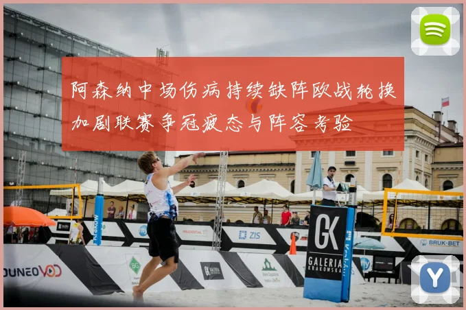 阿森纳中场伤病持续缺阵欧战轮换加剧联赛争冠疲态与阵容考验