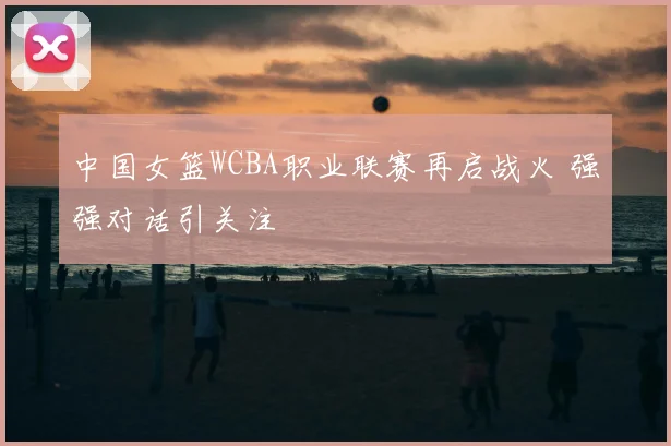 中国女篮WCBA职业联赛再启战火 强强对话引关注