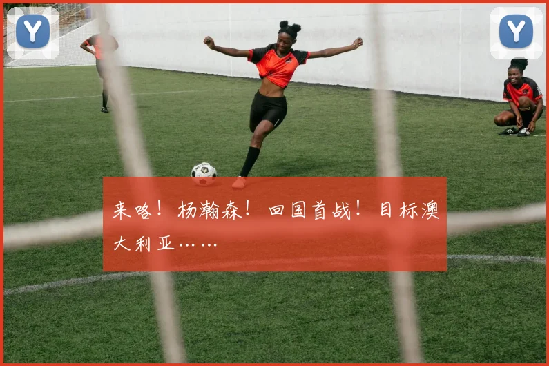 来咯！杨瀚森！回国首战！目标澳大利亚……